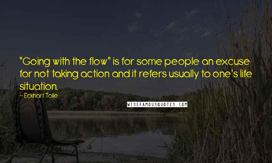 Eckhart Tolle Quotes: "Going with the flow" is for some people an excuse for not taking action and it refers usually to one's life situation.