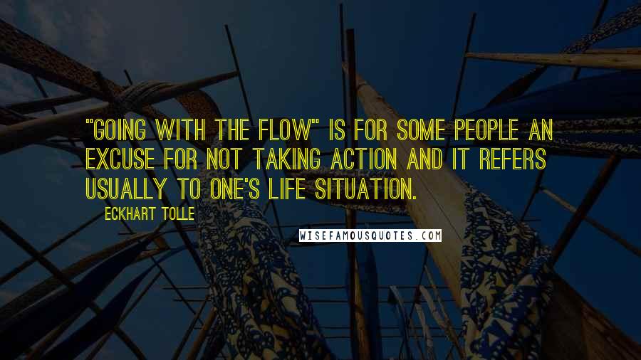 Eckhart Tolle Quotes: "Going with the flow" is for some people an excuse for not taking action and it refers usually to one's life situation.