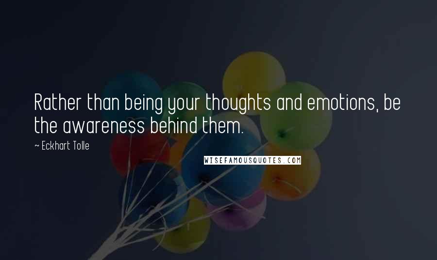 Eckhart Tolle Quotes: Rather than being your thoughts and emotions, be the awareness behind them.