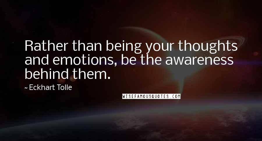 Eckhart Tolle Quotes: Rather than being your thoughts and emotions, be the awareness behind them.
