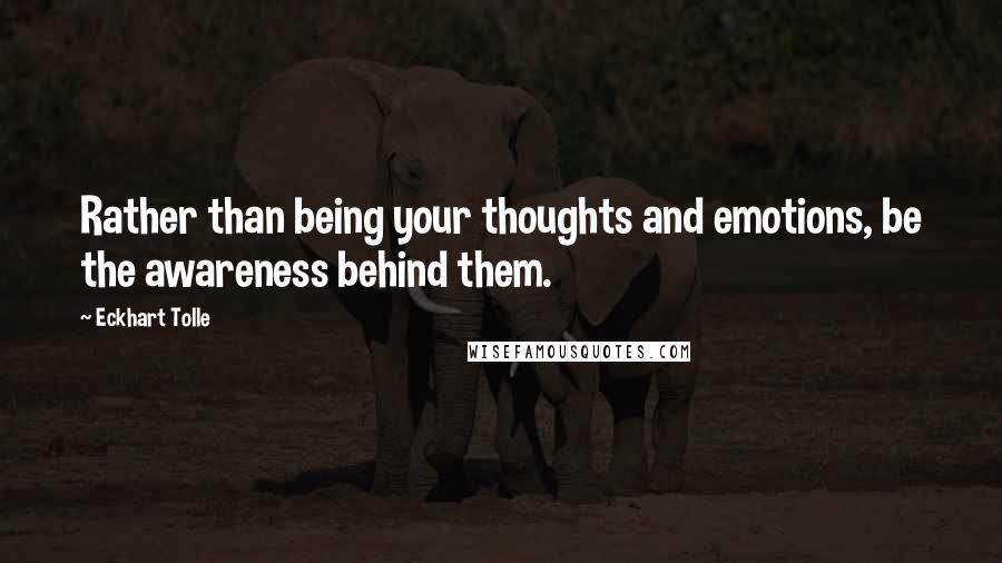 Eckhart Tolle Quotes: Rather than being your thoughts and emotions, be the awareness behind them.