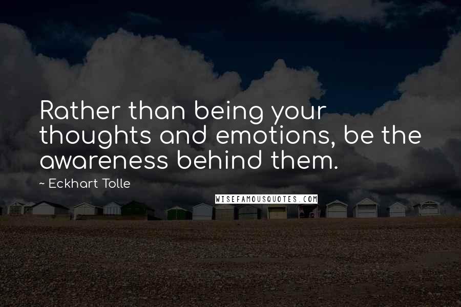 Eckhart Tolle Quotes: Rather than being your thoughts and emotions, be the awareness behind them.