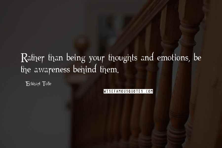 Eckhart Tolle Quotes: Rather than being your thoughts and emotions, be the awareness behind them.