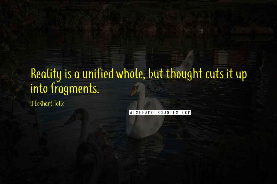 Eckhart Tolle Quotes: Reality is a unified whole, but thought cuts it up into fragments.