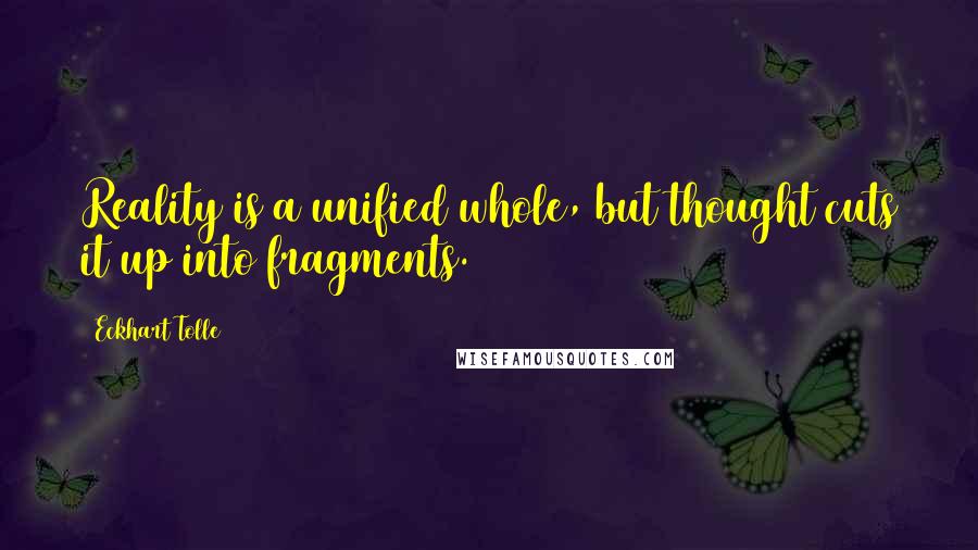 Eckhart Tolle Quotes: Reality is a unified whole, but thought cuts it up into fragments.