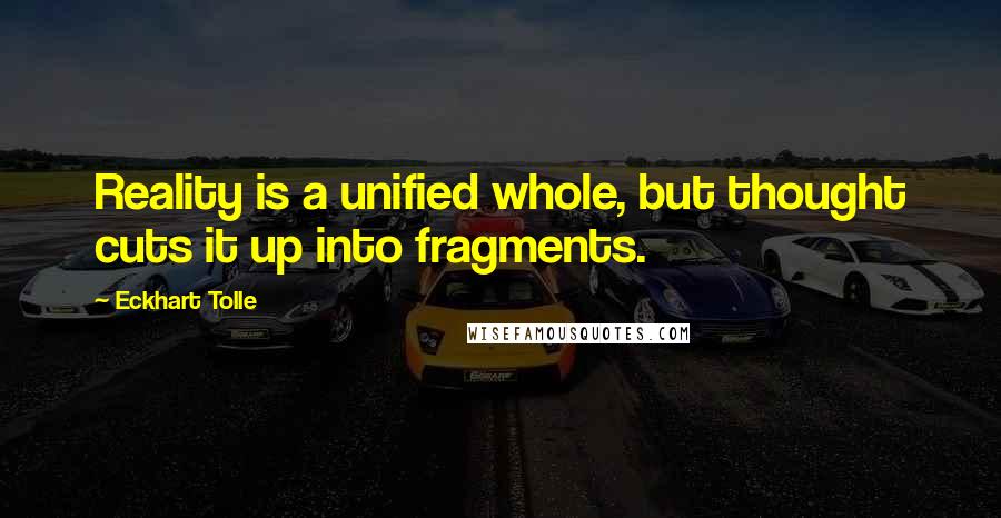 Eckhart Tolle Quotes: Reality is a unified whole, but thought cuts it up into fragments.