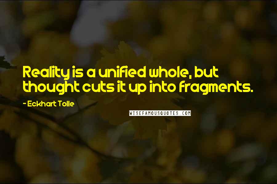 Eckhart Tolle Quotes: Reality is a unified whole, but thought cuts it up into fragments.