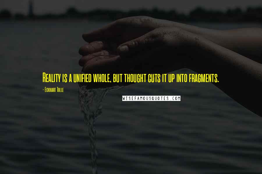 Eckhart Tolle Quotes: Reality is a unified whole, but thought cuts it up into fragments.