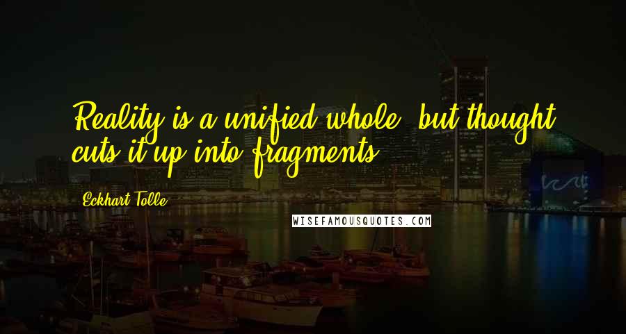 Eckhart Tolle Quotes: Reality is a unified whole, but thought cuts it up into fragments.