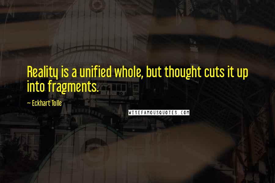 Eckhart Tolle Quotes: Reality is a unified whole, but thought cuts it up into fragments.