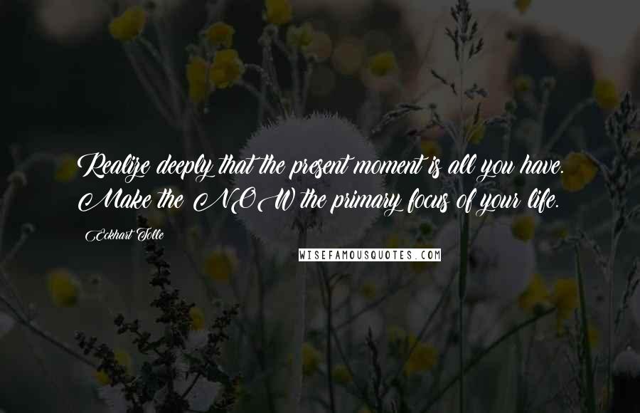 Eckhart Tolle Quotes: Realize deeply that the present moment is all you have. Make the NOW the primary focus of your life.