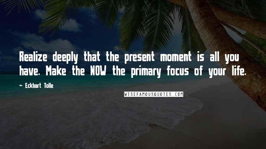 Eckhart Tolle Quotes: Realize deeply that the present moment is all you have. Make the NOW the primary focus of your life.