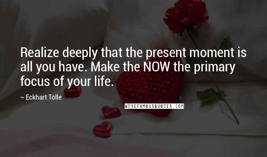 Eckhart Tolle Quotes: Realize deeply that the present moment is all you have. Make the NOW the primary focus of your life.