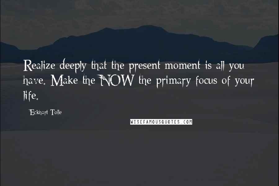 Eckhart Tolle Quotes: Realize deeply that the present moment is all you have. Make the NOW the primary focus of your life.