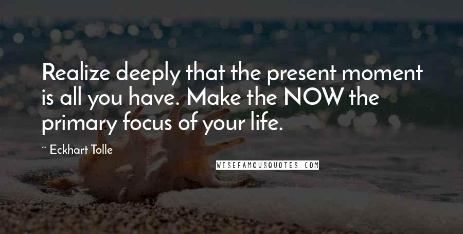 Eckhart Tolle Quotes: Realize deeply that the present moment is all you have. Make the NOW the primary focus of your life.