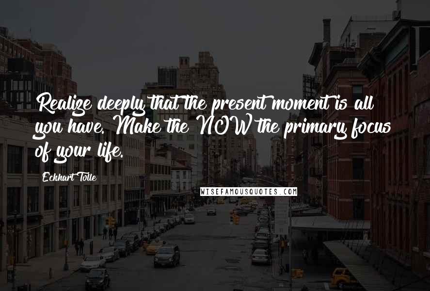 Eckhart Tolle Quotes: Realize deeply that the present moment is all you have. Make the NOW the primary focus of your life.