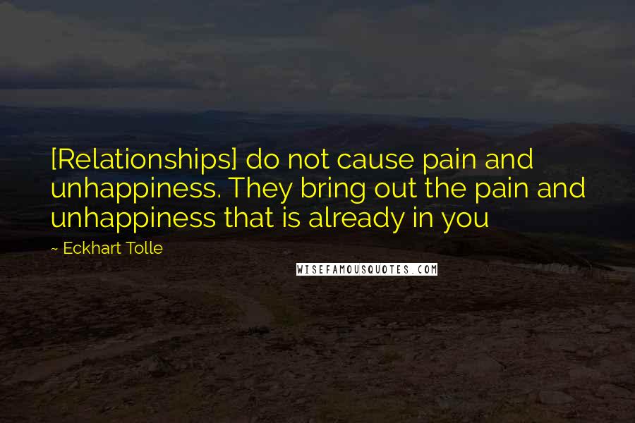 Eckhart Tolle Quotes: [Relationships] do not cause pain and unhappiness. They bring out the pain and unhappiness that is already in you