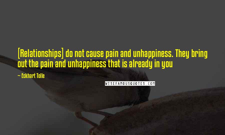 Eckhart Tolle Quotes: [Relationships] do not cause pain and unhappiness. They bring out the pain and unhappiness that is already in you