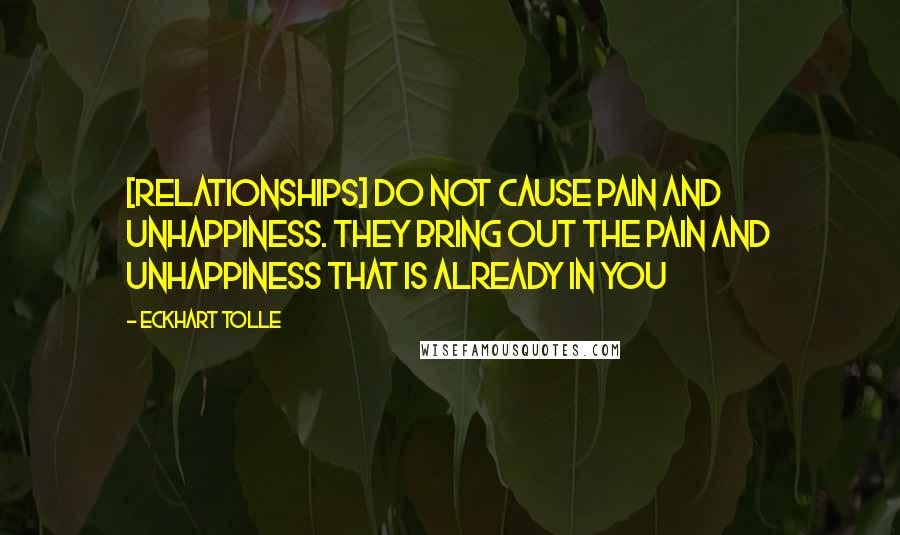 Eckhart Tolle Quotes: [Relationships] do not cause pain and unhappiness. They bring out the pain and unhappiness that is already in you