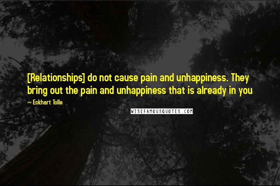 Eckhart Tolle Quotes: [Relationships] do not cause pain and unhappiness. They bring out the pain and unhappiness that is already in you