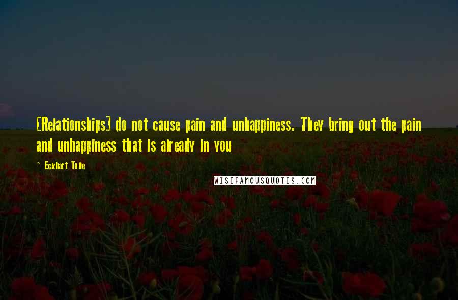 Eckhart Tolle Quotes: [Relationships] do not cause pain and unhappiness. They bring out the pain and unhappiness that is already in you