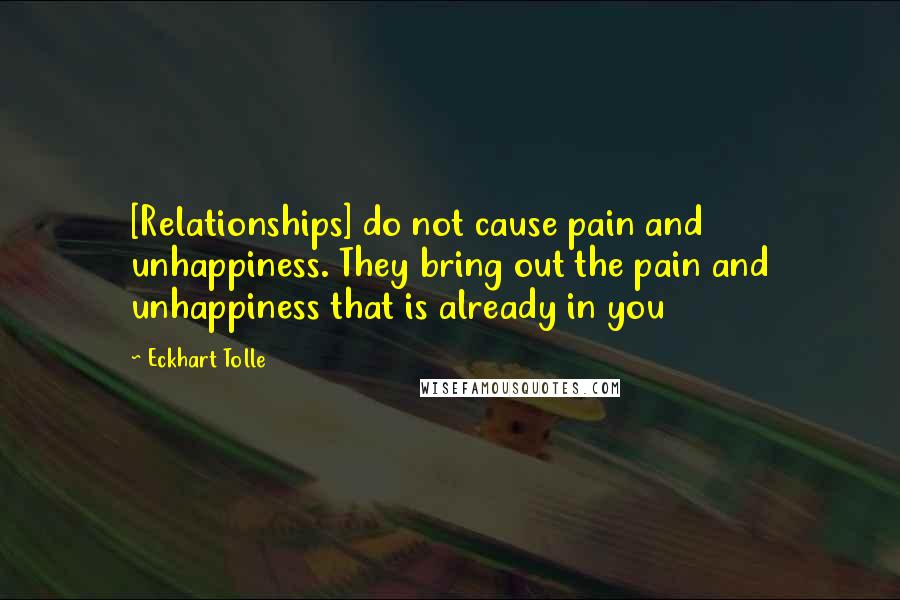 Eckhart Tolle Quotes: [Relationships] do not cause pain and unhappiness. They bring out the pain and unhappiness that is already in you