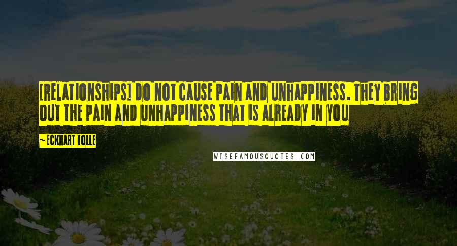 Eckhart Tolle Quotes: [Relationships] do not cause pain and unhappiness. They bring out the pain and unhappiness that is already in you