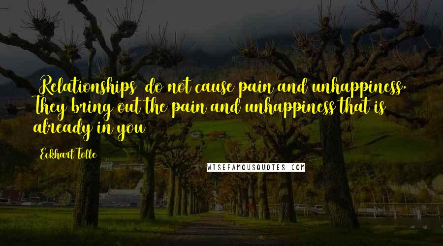 Eckhart Tolle Quotes: [Relationships] do not cause pain and unhappiness. They bring out the pain and unhappiness that is already in you