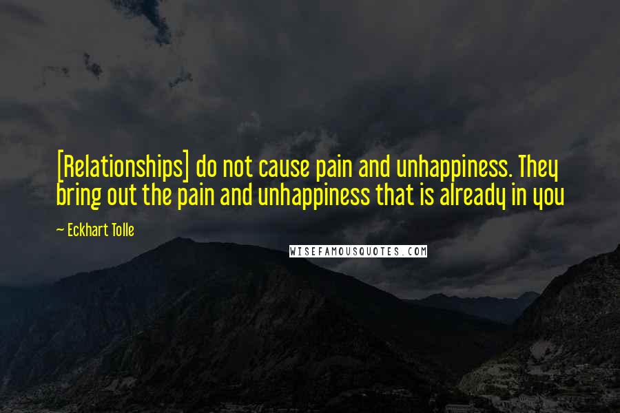 Eckhart Tolle Quotes: [Relationships] do not cause pain and unhappiness. They bring out the pain and unhappiness that is already in you
