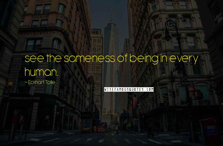 Eckhart Tolle Quotes: see the sameness of being in every human.