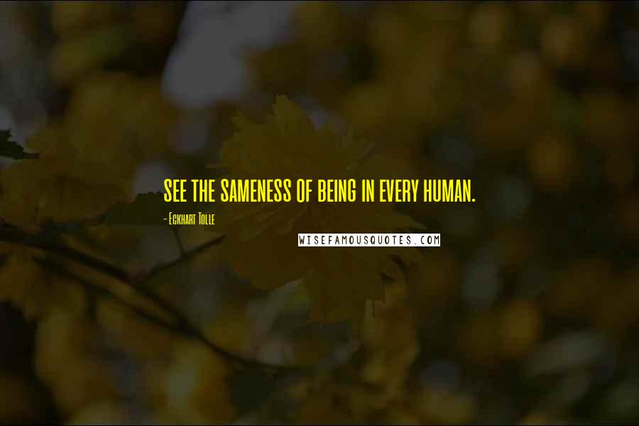 Eckhart Tolle Quotes: see the sameness of being in every human.