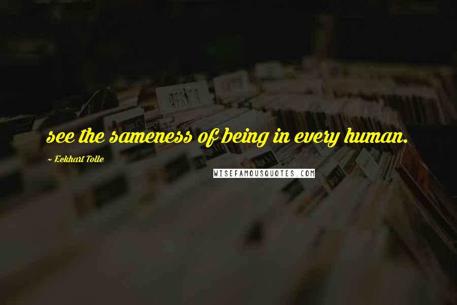 Eckhart Tolle Quotes: see the sameness of being in every human.