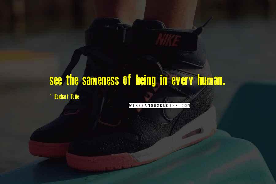 Eckhart Tolle Quotes: see the sameness of being in every human.