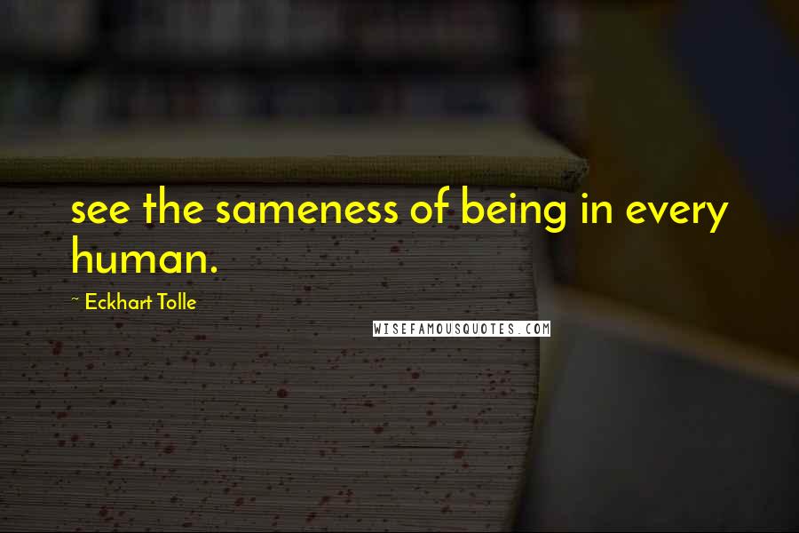 Eckhart Tolle Quotes: see the sameness of being in every human.