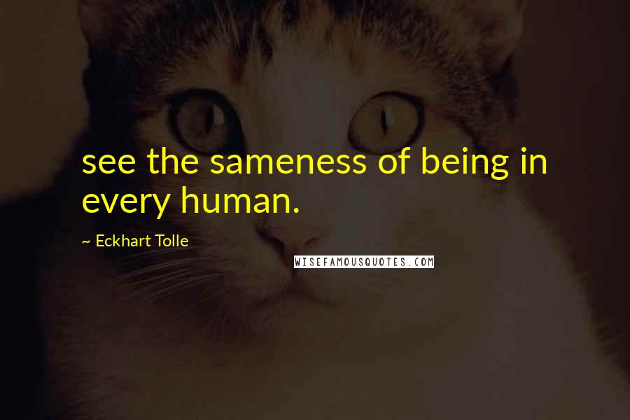 Eckhart Tolle Quotes: see the sameness of being in every human.
