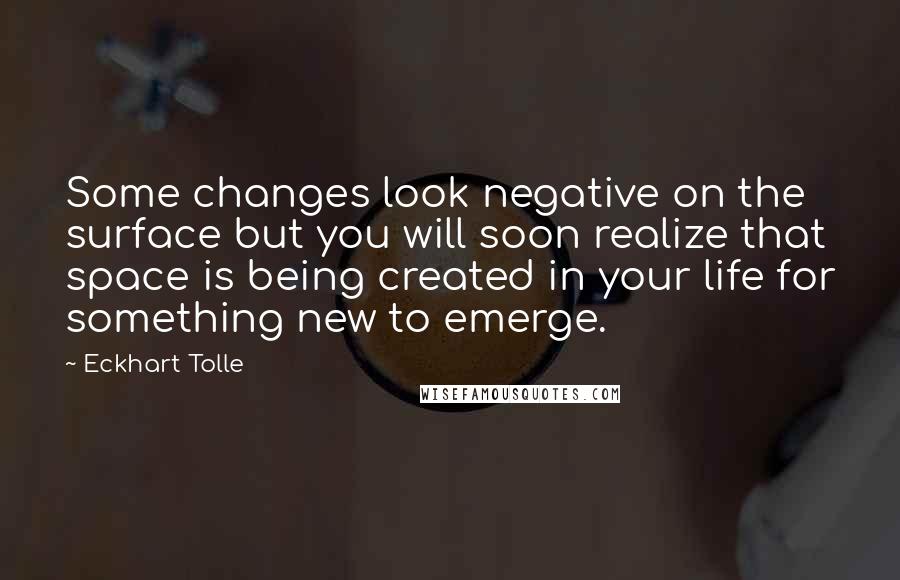 Eckhart Tolle Quotes: Some changes look negative on the surface but you will soon realize that space is being created in your life for something new to emerge.