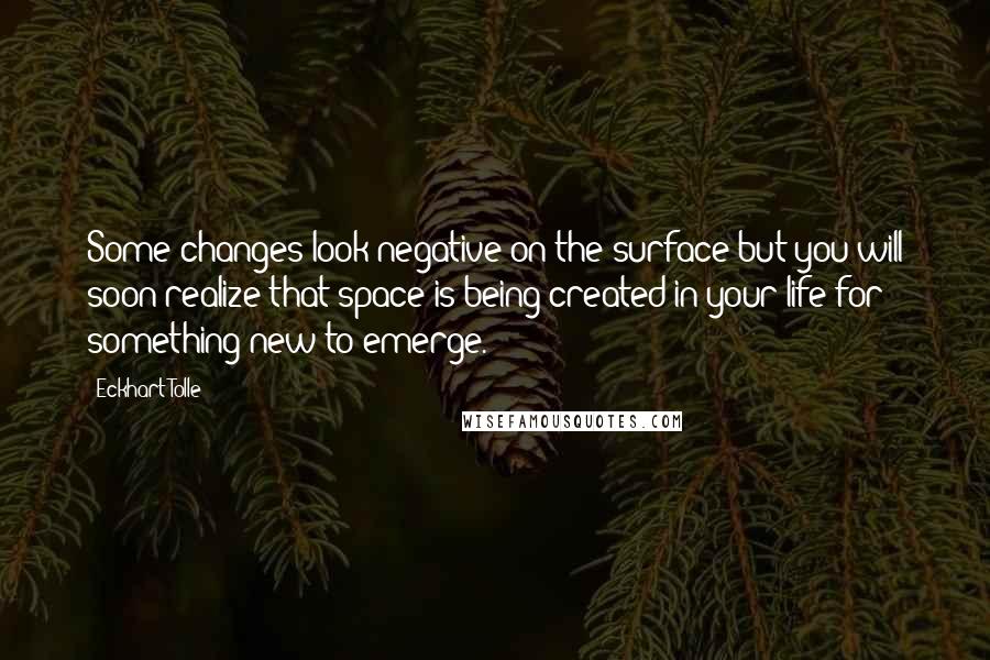 Eckhart Tolle Quotes: Some changes look negative on the surface but you will soon realize that space is being created in your life for something new to emerge.
