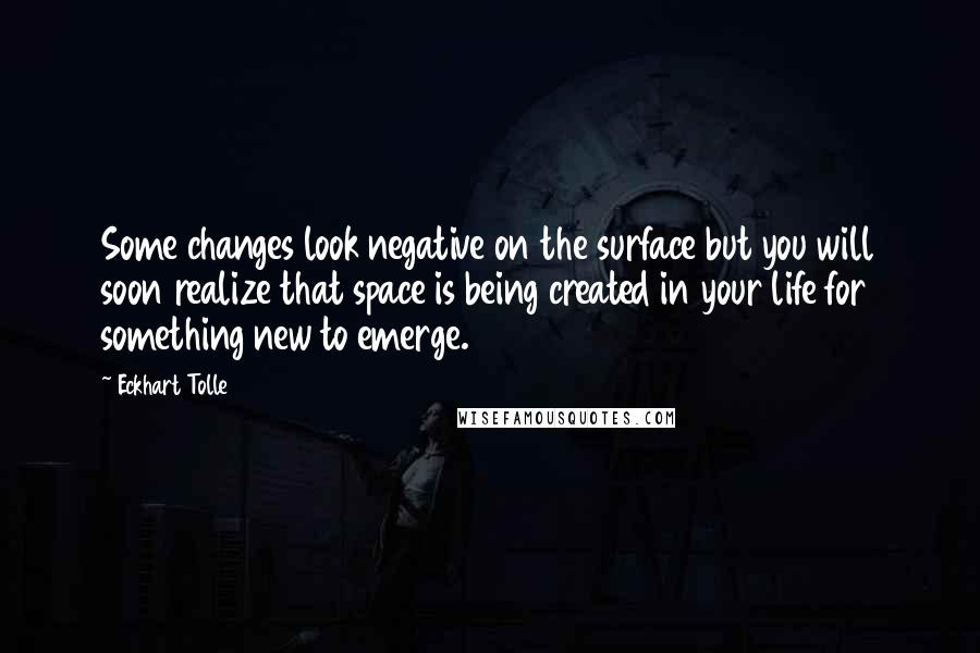 Eckhart Tolle Quotes: Some changes look negative on the surface but you will soon realize that space is being created in your life for something new to emerge.