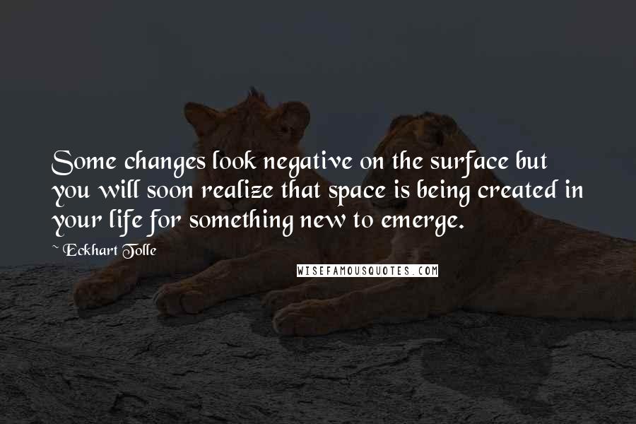 Eckhart Tolle Quotes: Some changes look negative on the surface but you will soon realize that space is being created in your life for something new to emerge.