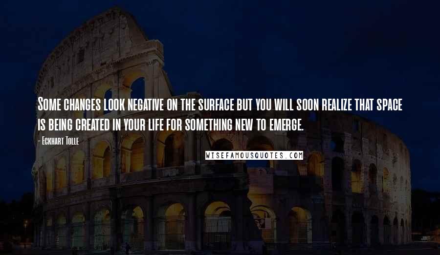Eckhart Tolle Quotes: Some changes look negative on the surface but you will soon realize that space is being created in your life for something new to emerge.