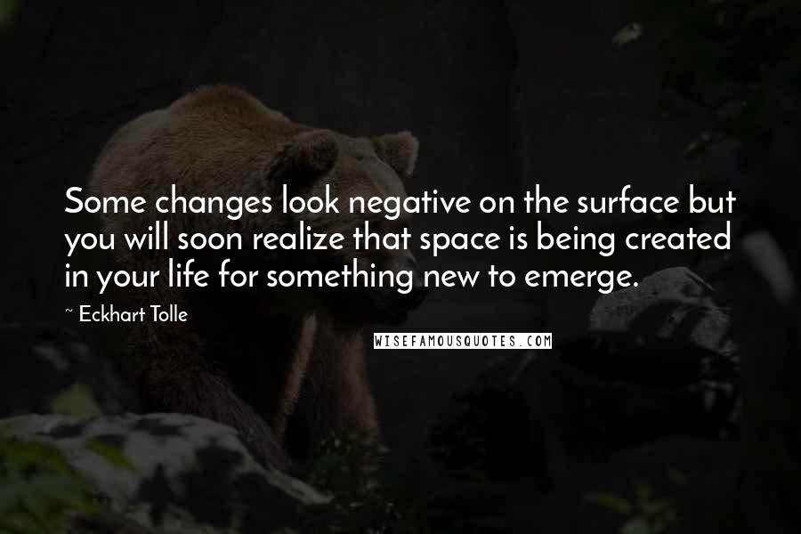 Eckhart Tolle Quotes: Some changes look negative on the surface but you will soon realize that space is being created in your life for something new to emerge.
