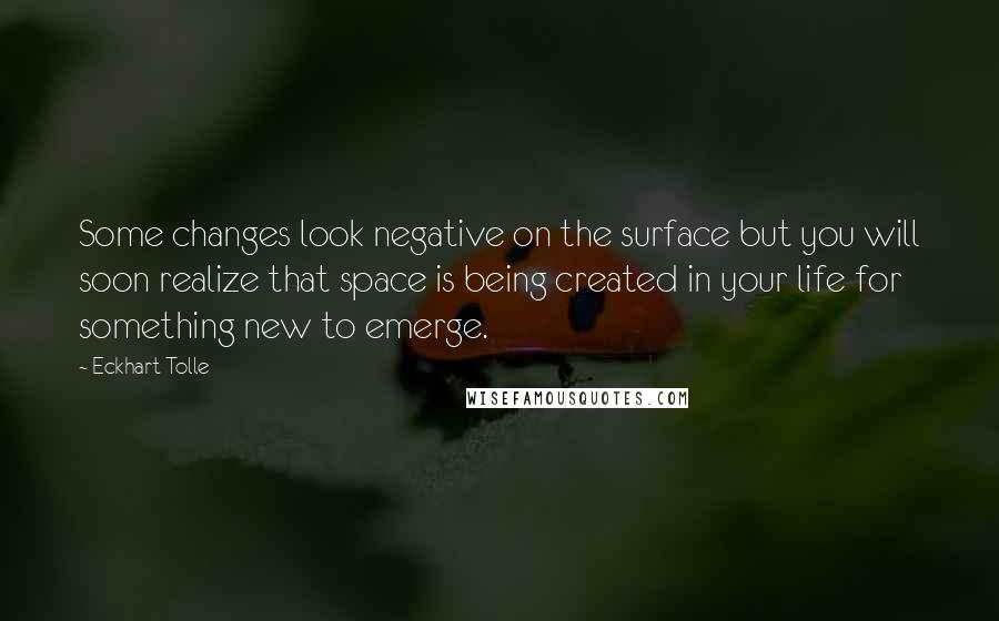 Eckhart Tolle Quotes: Some changes look negative on the surface but you will soon realize that space is being created in your life for something new to emerge.