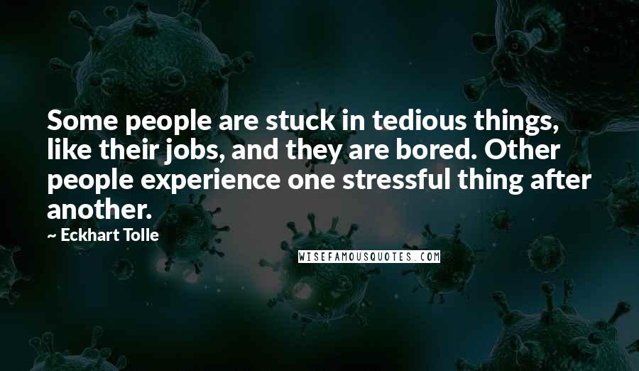 Eckhart Tolle Quotes: Some people are stuck in tedious things, like their jobs, and they are bored. Other people experience one stressful thing after another.