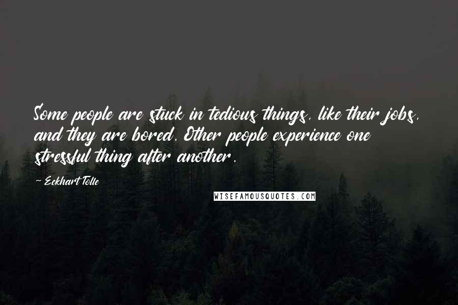 Eckhart Tolle Quotes: Some people are stuck in tedious things, like their jobs, and they are bored. Other people experience one stressful thing after another.