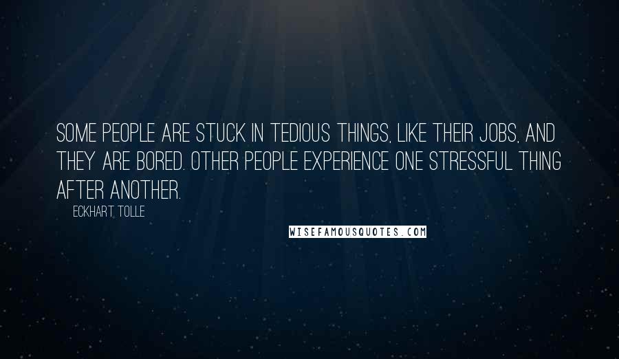 Eckhart Tolle Quotes: Some people are stuck in tedious things, like their jobs, and they are bored. Other people experience one stressful thing after another.