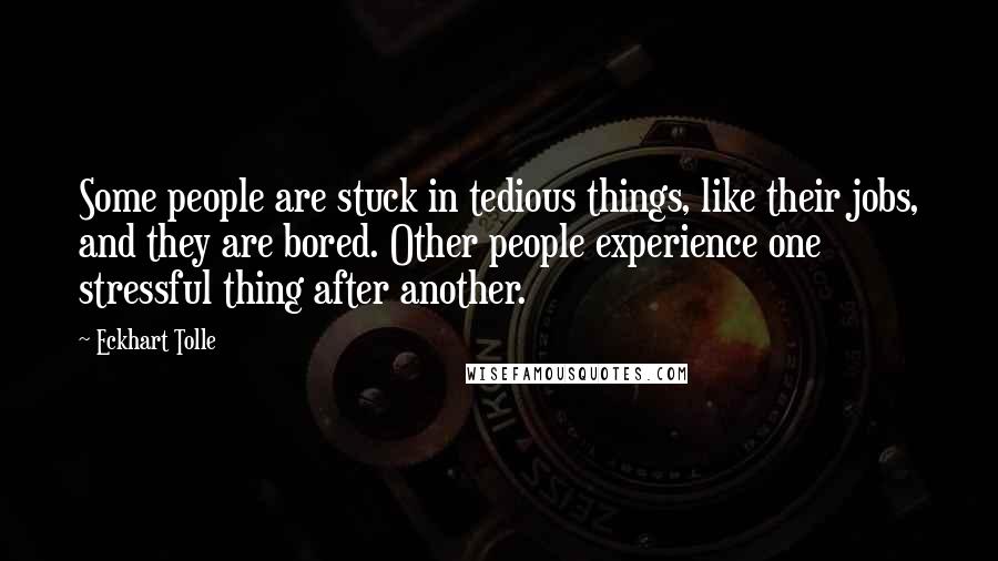 Eckhart Tolle Quotes: Some people are stuck in tedious things, like their jobs, and they are bored. Other people experience one stressful thing after another.