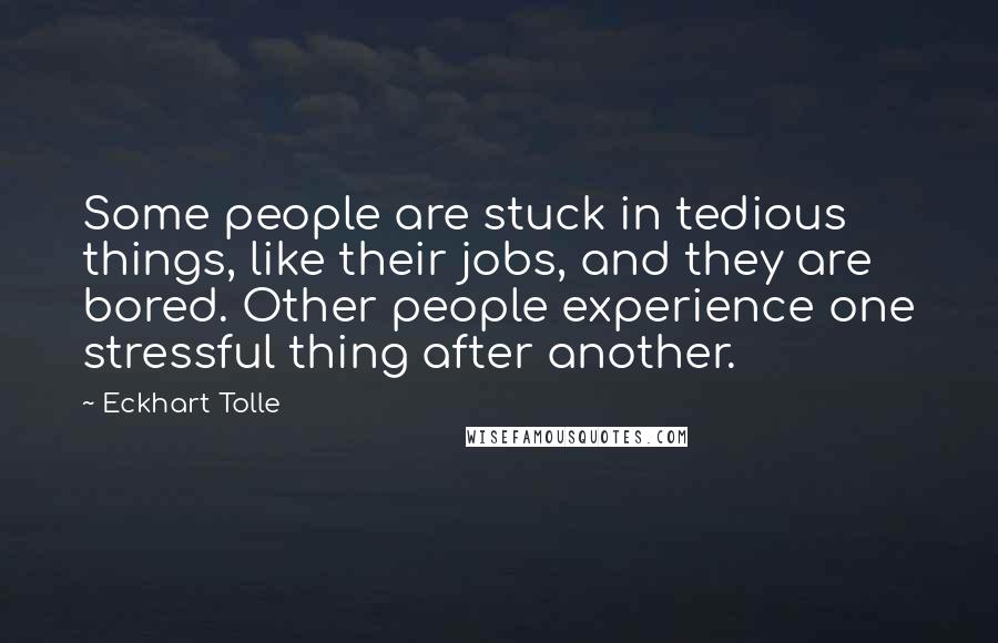 Eckhart Tolle Quotes: Some people are stuck in tedious things, like their jobs, and they are bored. Other people experience one stressful thing after another.