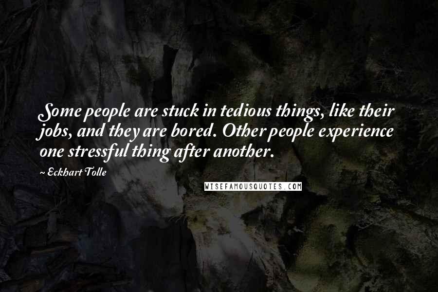 Eckhart Tolle Quotes: Some people are stuck in tedious things, like their jobs, and they are bored. Other people experience one stressful thing after another.