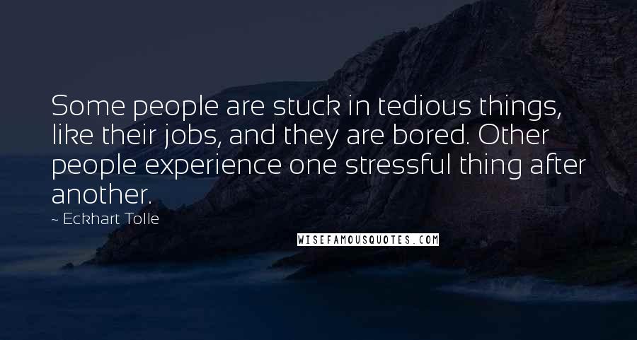 Eckhart Tolle Quotes: Some people are stuck in tedious things, like their jobs, and they are bored. Other people experience one stressful thing after another.