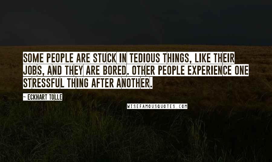 Eckhart Tolle Quotes: Some people are stuck in tedious things, like their jobs, and they are bored. Other people experience one stressful thing after another.